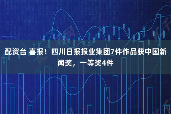 配资台 喜报！四川日报报业集团7件作品获中国新闻奖，一等奖4件