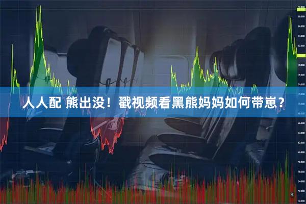 人人配 熊出没！戳视频看黑熊妈妈如何带崽？