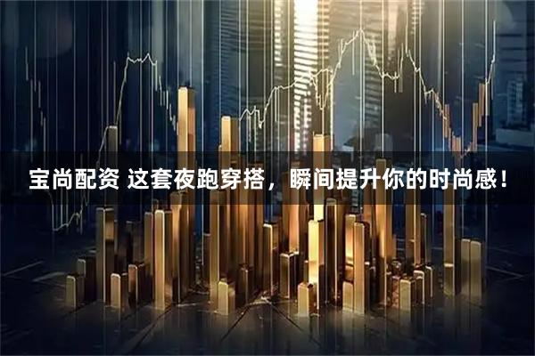 宝尚配资 这套夜跑穿搭，瞬间提升你的时尚感！