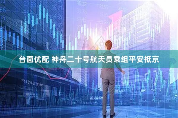 台面优配 神舟二十号航天员乘组平安抵京