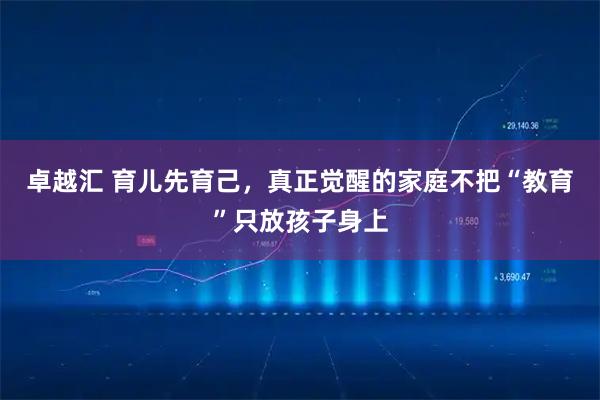 卓越汇 育儿先育己，真正觉醒的家庭不把“教育”只放孩子身上