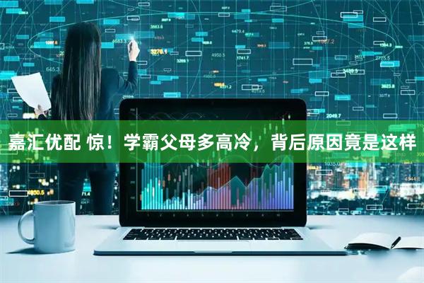 嘉汇优配 惊！学霸父母多高冷，背后原因竟是这样