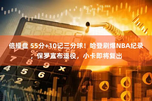 倍操盘 55分+10记三分球！哈登刷爆NBA纪录，保罗宣布退役，小卡即将复出