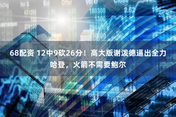 68配资 12中9砍26分！高大版谢泼德逼出全力哈登，火箭不需要鲍尔
