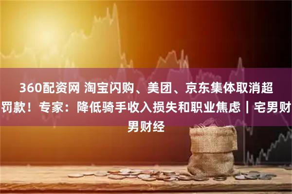 360配资网 淘宝闪购、美团、京东集体取消超时罚款！专家：降低骑手收入损失和职业焦虑｜宅男财经