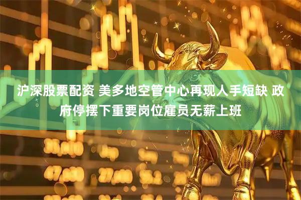 沪深股票配资 美多地空管中心再现人手短缺 政府停摆下重要岗位雇员无薪上班