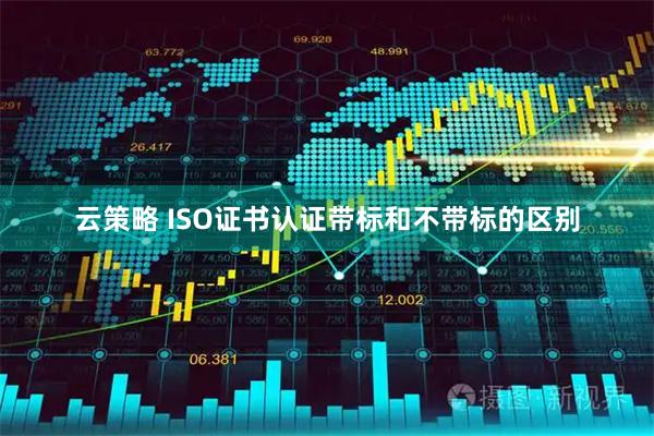 云策略 ISO证书认证带标和不带标的区别