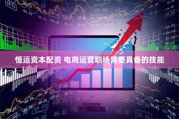 恒运资本配资 电商运营职场需要具备的技能