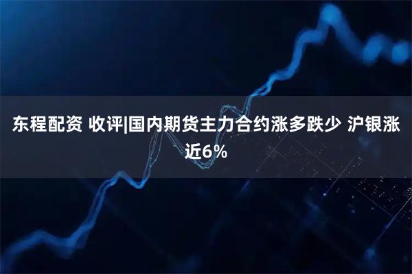 东程配资 收评|国内期货主力合约涨多跌少 沪银涨近6%