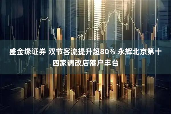 盛金缘证券 双节客流提升超80% 永辉北京第十四家调改店落户丰台