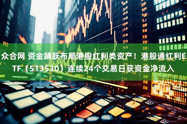 众合网 资金踊跃布局港股红利类资产！港股通红利ETF（513530）连续24个交易日获资金净流入