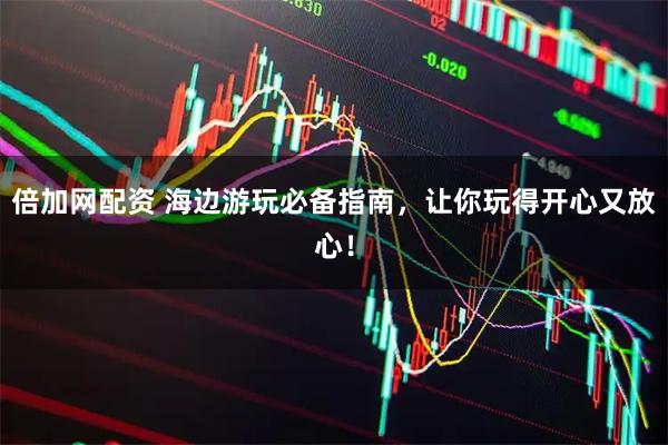 倍加网配资 海边游玩必备指南，让你玩得开心又放心！