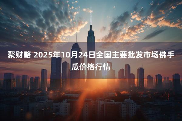 聚财略 2025年10月24日全国主要批发市场佛手瓜价格行情