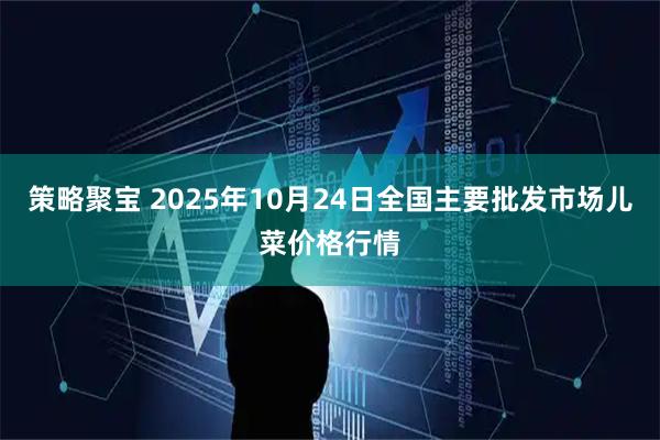 策略聚宝 2025年10月24日全国主要批发市场儿菜价格行情