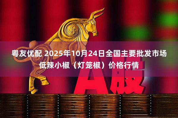 粤友优配 2025年10月24日全国主要批发市场低辣小椒（灯笼椒）价格行情