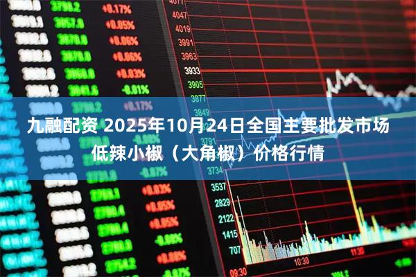 九融配资 2025年10月24日全国主要批发市场低辣小椒（大角椒）价格行情