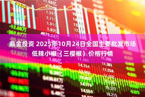 鼎金投资 2025年10月24日全国主要批发市场低辣小椒（三樱椒）价格行情