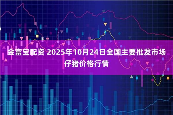金富宝配资 2025年10月24日全国主要批发市场仔猪价格行情
