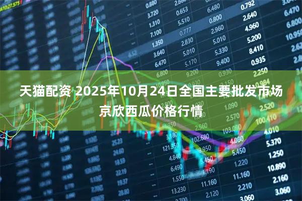 天猫配资 2025年10月24日全国主要批发市场京欣西瓜价格行情