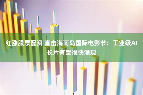 红涨股票配资 直击海南岛国际电影节：工业级AI长片有望很快涌现
