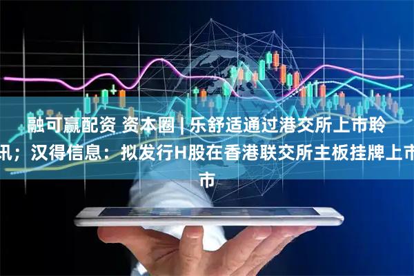 融可赢配资 资本圈 | 乐舒适通过港交所上市聆讯；汉得信息：拟发行H股在香港联交所主板挂牌上市