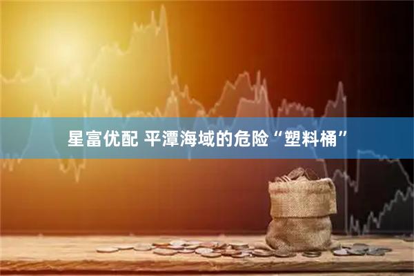 星富优配 平潭海域的危险“塑料桶”