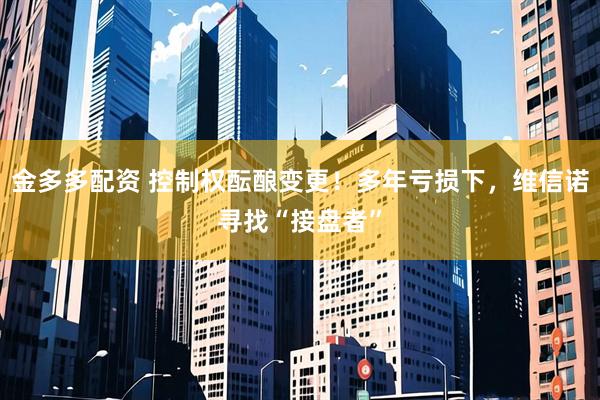 金多多配资 控制权酝酿变更！多年亏损下，维信诺寻找“接盘者”