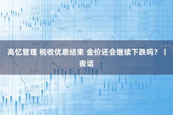 高忆管理 税收优惠结束 金价还会继续下跌吗？丨夜话