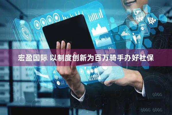 宏盈国际 以制度创新为百万骑手办好社保