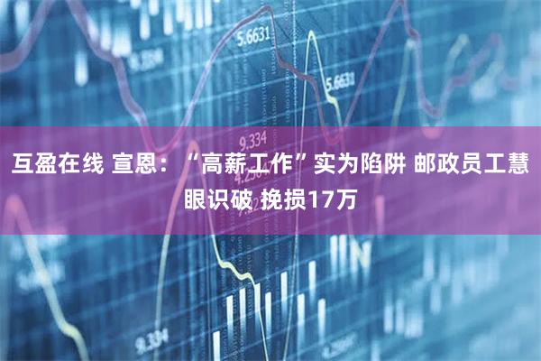 互盈在线 宣恩：“高薪工作”实为陷阱 邮政员工慧眼识破 挽损17万