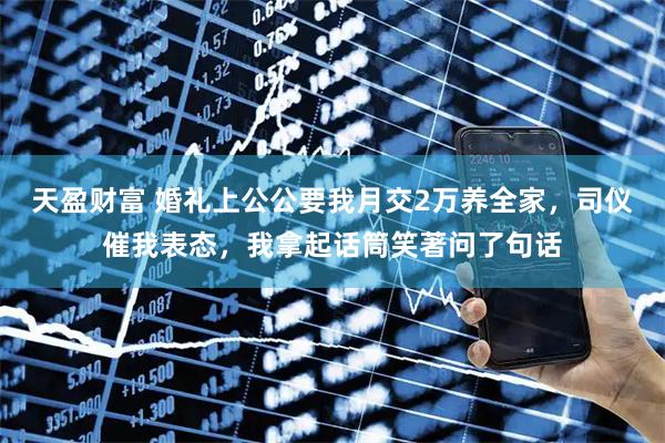 天盈财富 婚礼上公公要我月交2万养全家，司仪催我表态，我拿起话筒笑著问了句话