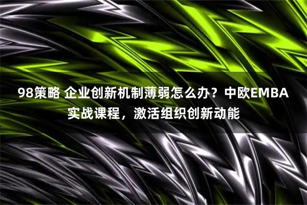 98策略 企业创新机制薄弱怎么办？中欧EMBA实战课程，激活组织创新动能
