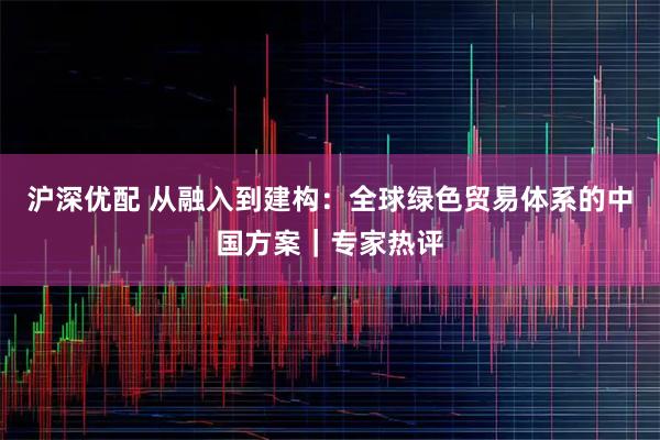 沪深优配 从融入到建构：全球绿色贸易体系的中国方案｜专家热评