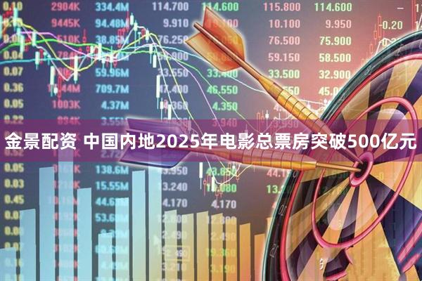 金景配资 中国内地2025年电影总票房突破500亿元
