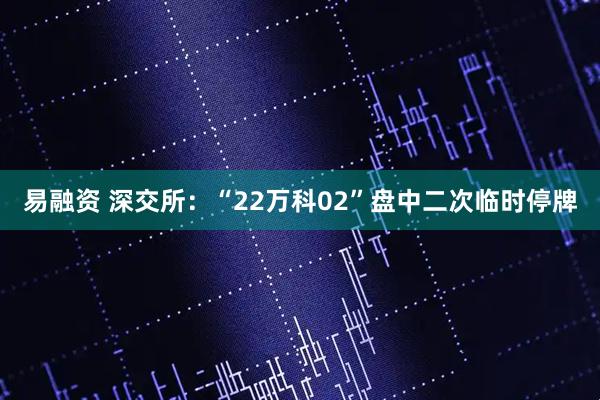 易融资 深交所：“22万科02”盘中二次临时停牌