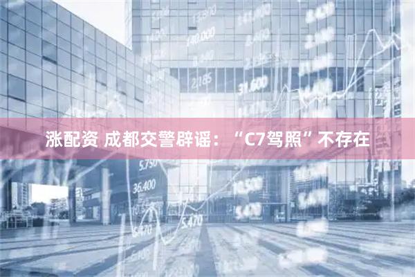 涨配资 成都交警辟谣：“C7驾照”不存在