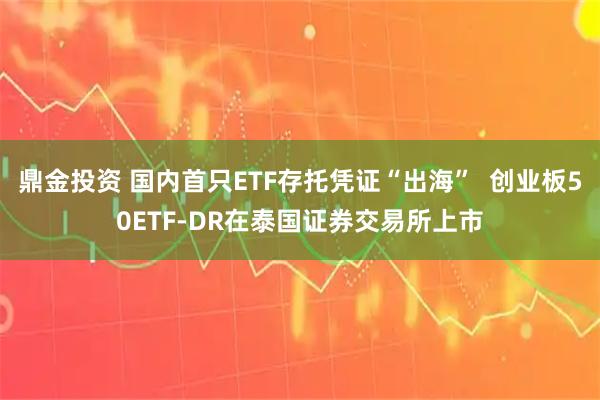 鼎金投资 国内首只ETF存托凭证“出海”  创业板50ETF-DR在泰国证券交易所上市
