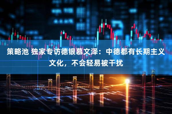 策略池 独家专访德银慕文泽：中德都有长期主义文化，不会轻易被干扰