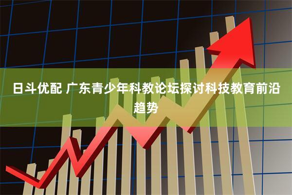 日斗优配 广东青少年科教论坛探讨科技教育前沿趋势