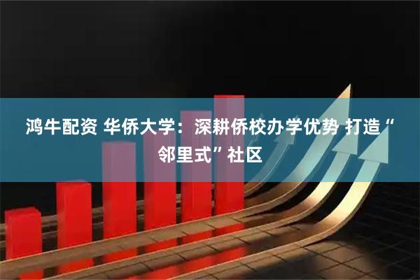 鸿牛配资 华侨大学：深耕侨校办学优势 打造“邻里式”社区