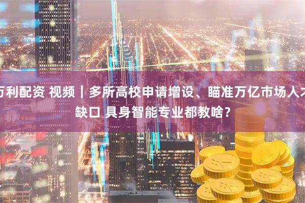 万利配资 视频｜多所高校申请增设、瞄准万亿市场人才缺口 具身智能专业都教啥？
