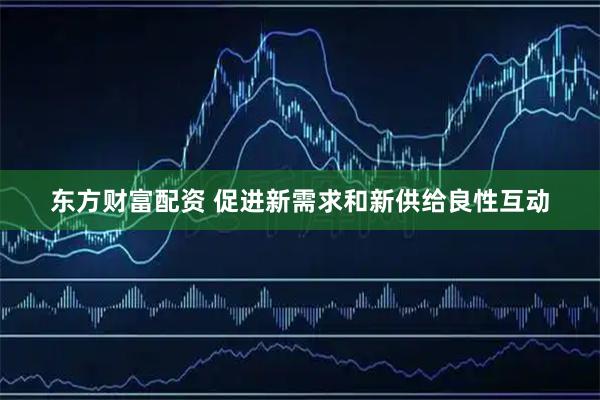 东方财富配资 促进新需求和新供给良性互动