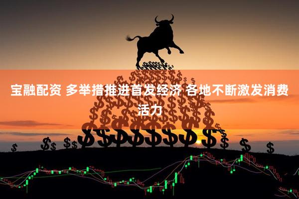 宝融配资 多举措推进首发经济 各地不断激发消费活力