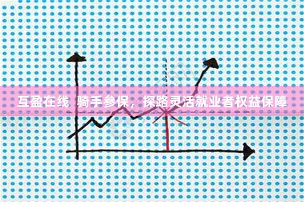 互盈在线  骑手参保，探路灵活就业者权益保障