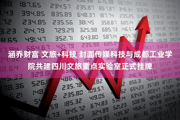 涵乔财富 文旅+科技 封面传媒科技与成都工业学院共建四川文旅重点实验室正式挂牌