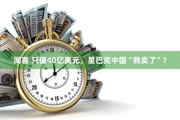 闻喜 只值40亿美元，星巴克中国“贱卖了”？