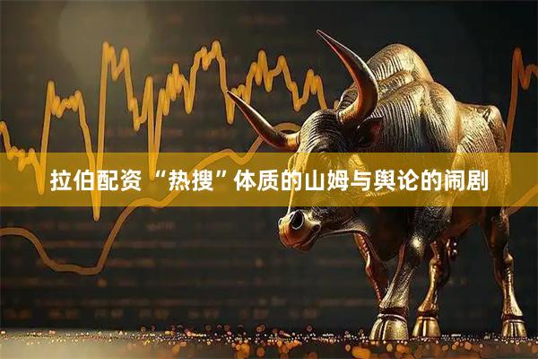 拉伯配资 “热搜”体质的山姆与舆论的闹剧