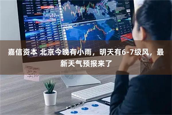 嘉信资本 北京今晚有小雨，明天有6-7级风，最新天气预报来了
