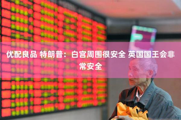 优配良品 特朗普：白宫周围很安全 英国国王会非常安全