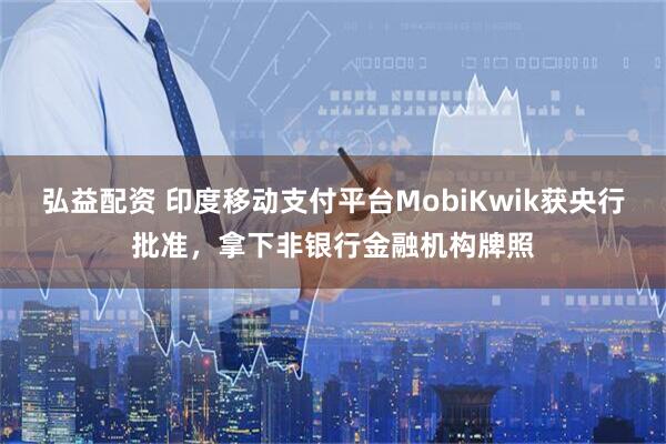 弘益配资 印度移动支付平台MobiKwik获央行批准，拿下非银行金融机构牌照
